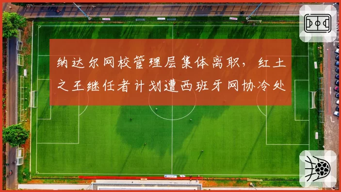 纳达尔网校管理层集体离职，红土之王继任者计划遭西班牙网协冷处理