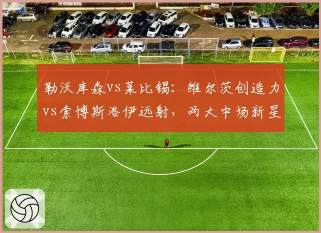 勒沃库森vs莱比锡：维尔茨创造力vs索博斯洛伊远射，两大中场新星谁更耀眼