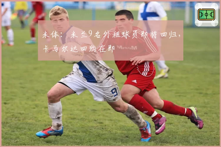 米体:米兰9名外租球员即将回归,卡马尔达回购在即