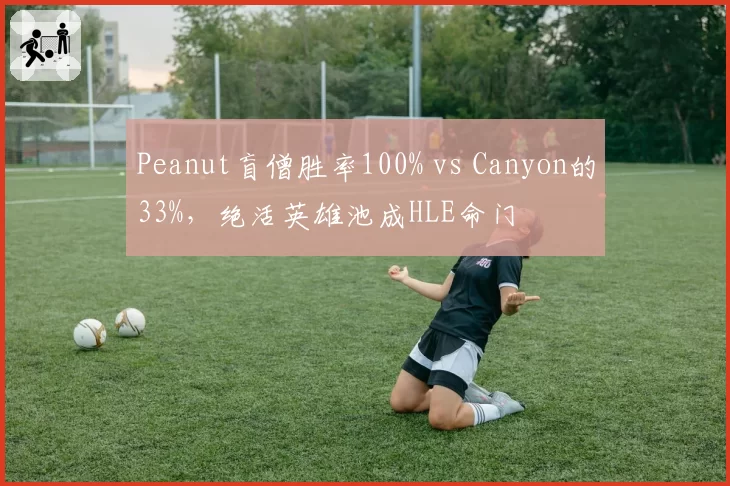 Peanut盲僧胜率100% vs Canyon的33%，绝活英雄池成HLE命门