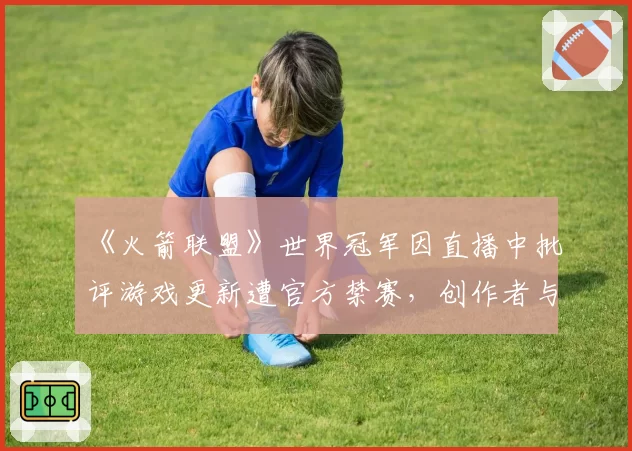 《火箭联盟》世界冠军因直播中批评游戏更新遭官方禁赛，创作者与厂商矛盾公开化
