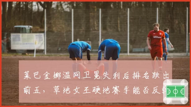莱巴金娜温网卫冕失利后排名跌出前五，草地女王硬地赛季能否反弹？