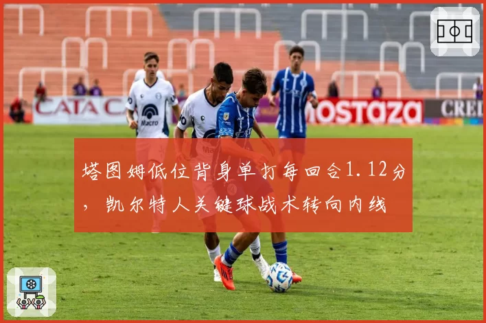 塔图姆低位背身单打每回合1.12分，凯尔特人关键球战术转向内线