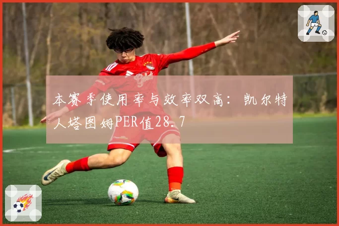 本赛季使用率与效率双高：凯尔特人塔图姆PER值28.7