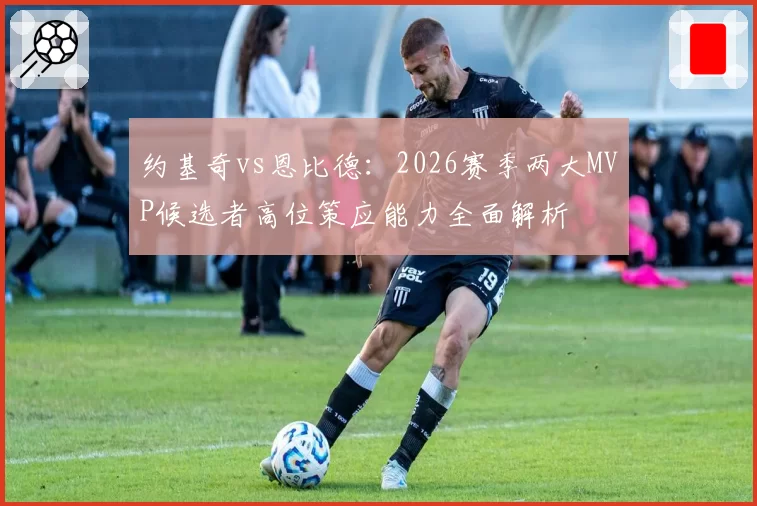 约基奇vs恩比德：2026赛季两大MVP候选者高位策应能力全面解析