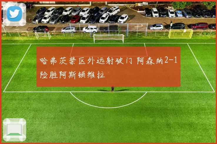 哈弗茨禁区外远射破门 阿森纳2-1险胜阿斯顿维拉
