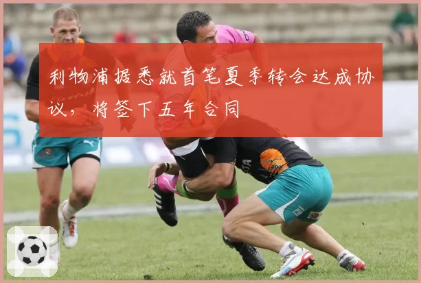 利物浦据悉就首笔夏季转会达成协议，将签下五年合同