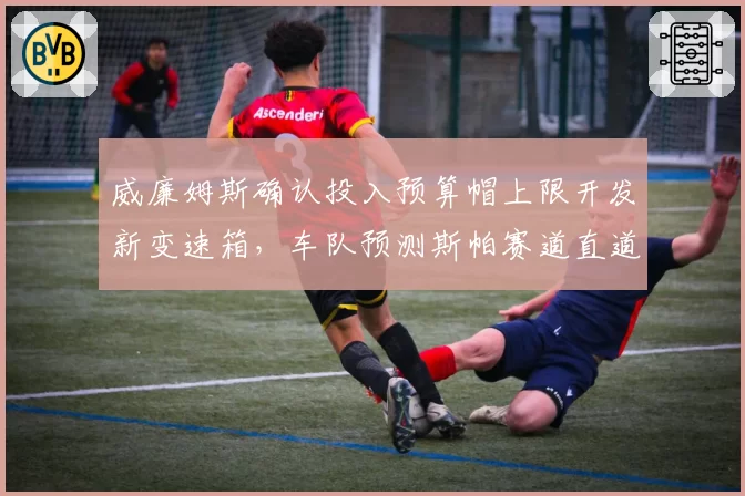 威廉姆斯确认投入预算帽上限开发新变速箱,车队预测斯帕赛道直道极速可破350km_h__br_