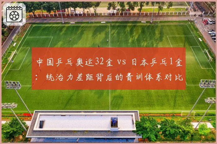 中国乒乓奥运32金 vs 日本乒乓1金：统治力差距背后的青训体系对比