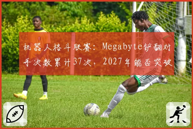 机器人格斗联赛：Megabyte铲翻对手次数累计37次，2027年能否突破50次？