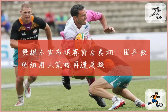 樊振东宣布退赛背后真相:国乒教练组用人策略再遭质疑