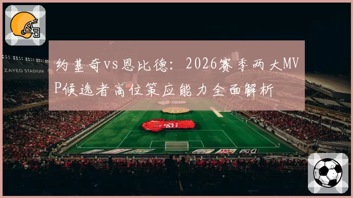 约基奇vs恩比德：2026赛季两大MVP候选者高位策应能力全面解析