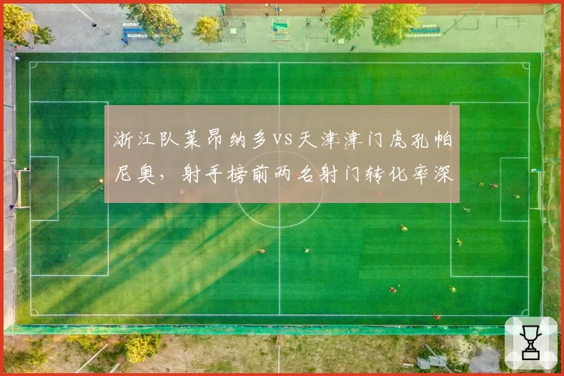 浙江队莱昂纳多vs天津津门虎孔帕尼奥,射手榜前两名射门转化率深度对比