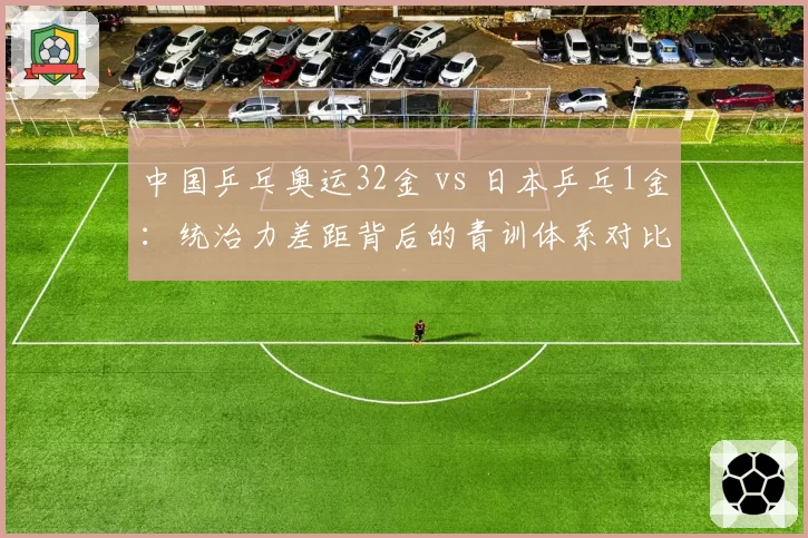 中国乒乓奥运32金 vs 日本乒乓1金：统治力差距背后的青训体系对比