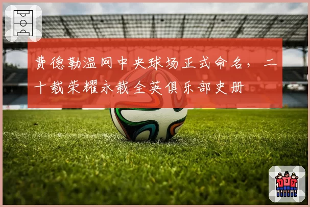 费德勒温网中央球场正式命名，二十载荣耀永载全英俱乐部史册