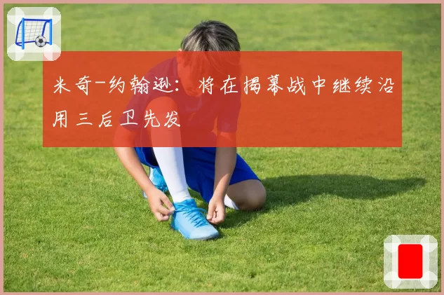米奇-约翰逊：将在揭幕战中继续沿用三后卫先发