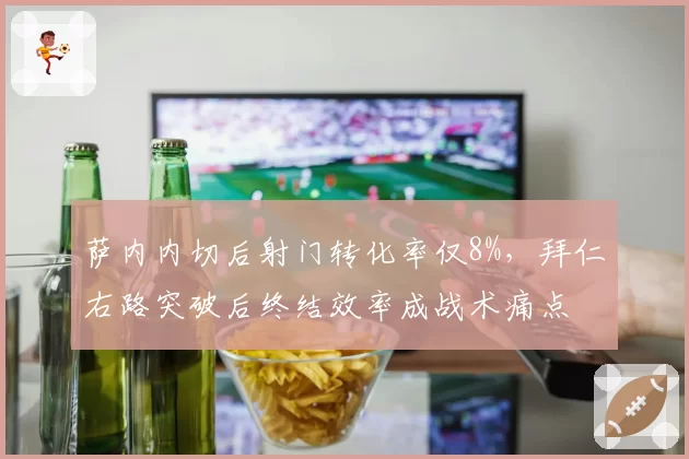 萨内内切后射门转化率仅8%，拜仁右路突破后终结效率成战术痛点