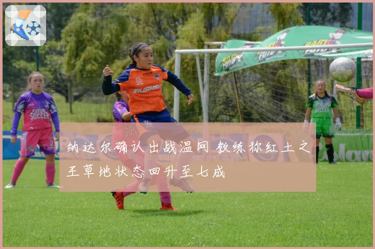 纳达尔确认出战温网 教练称红土之王草地状态回升至七成