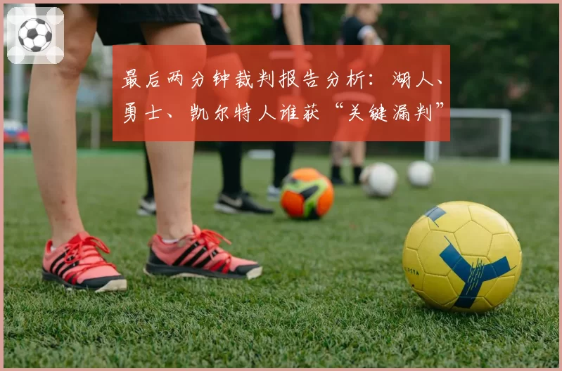 最后两分钟裁判报告分析：湖人、勇士、凯尔特人谁获“关键漏判”最多？