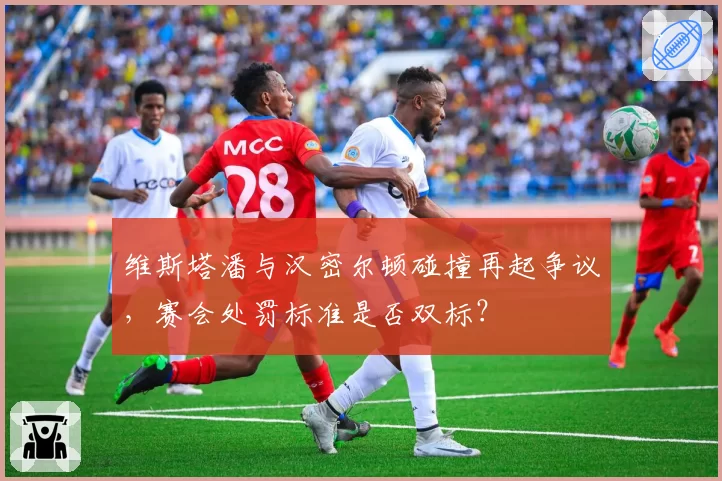 维斯塔潘与汉密尔顿碰撞再起争议,赛会处罚标准是否双标?