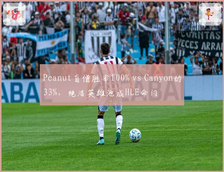 Peanut盲僧胜率100% vs Canyon的33%，绝活英雄池成HLE命门