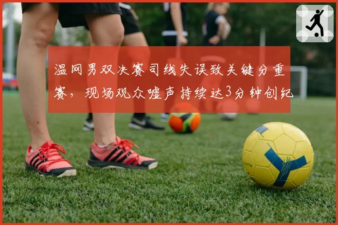 温网男双决赛司线失误致关键分重赛，现场观众嘘声持续达3分钟创纪录