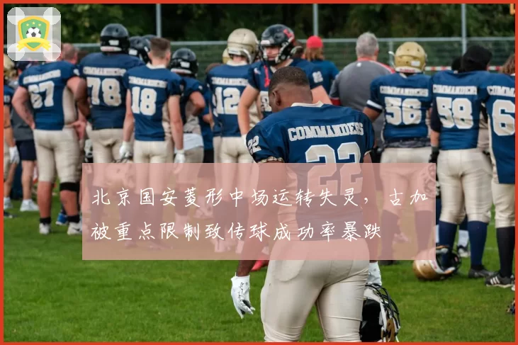 北京国安菱形中场运转失灵,古加被重点限制致传球成功率暴跌