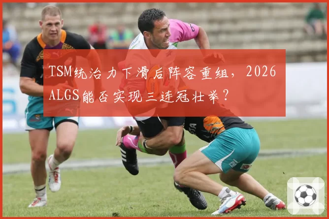 TSM统治力下滑后阵容重组，2026 ALGS能否实现三连冠壮举？