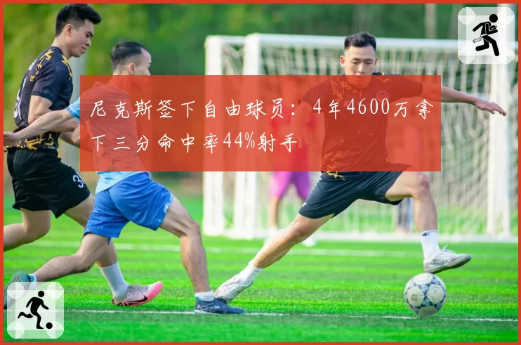 尼克斯签下自由球员：4年4600万拿下三分命中率44%射手
