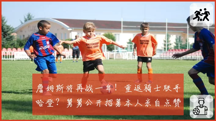 詹姆斯将再战一年！重返骑士联手哈登？舅舅公开招募本人亲自点赞