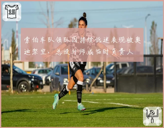 索伯车队领队因持续低迷表现被奥迪架空，总设计师成临时负责人