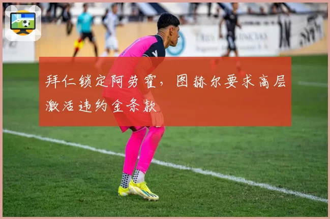 拜仁锁定阿劳霍，图赫尔要求高层激活违约金条款