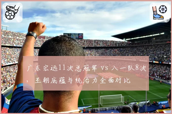 广东宏远11次总冠军 vs 八一队8次，王朝底蕴与统治力全面对比