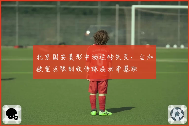北京国安菱形中场运转失灵,古加被重点限制致传球成功率暴跌