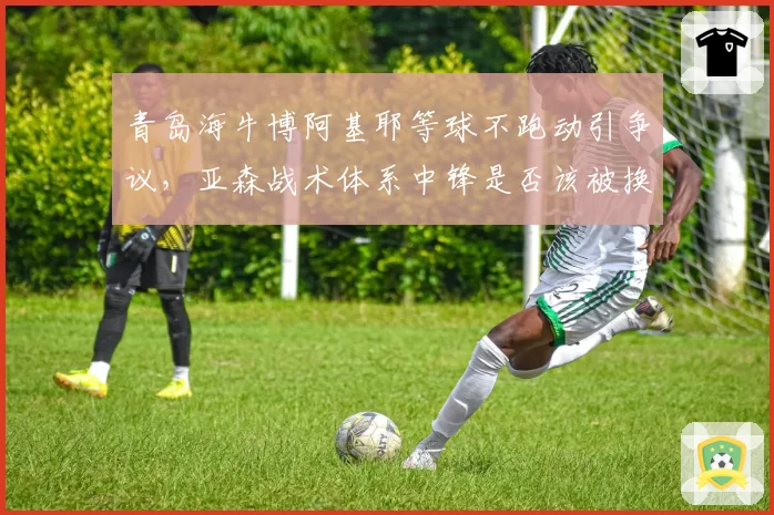 青岛海牛博阿基耶等球不跑动引争议,亚森战术体系中锋是否该被换掉?