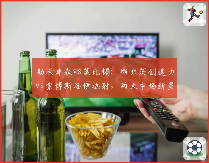 勒沃库森vs莱比锡：维尔茨创造力vs索博斯洛伊远射，两大中场新星谁更耀眼