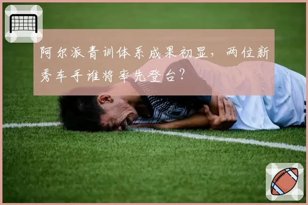 阿尔派青训体系成果初显,两位新秀车手谁将率先登台?