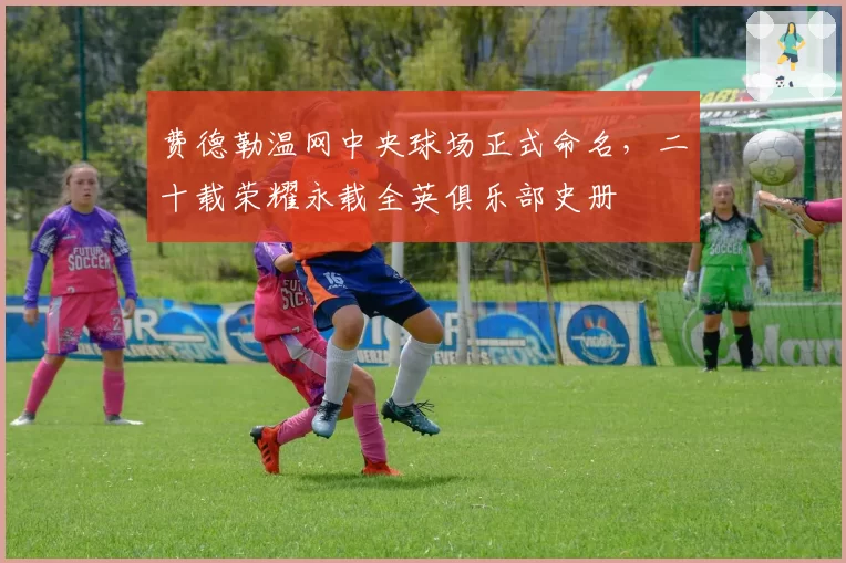 费德勒温网中央球场正式命名，二十载荣耀永载全英俱乐部史册