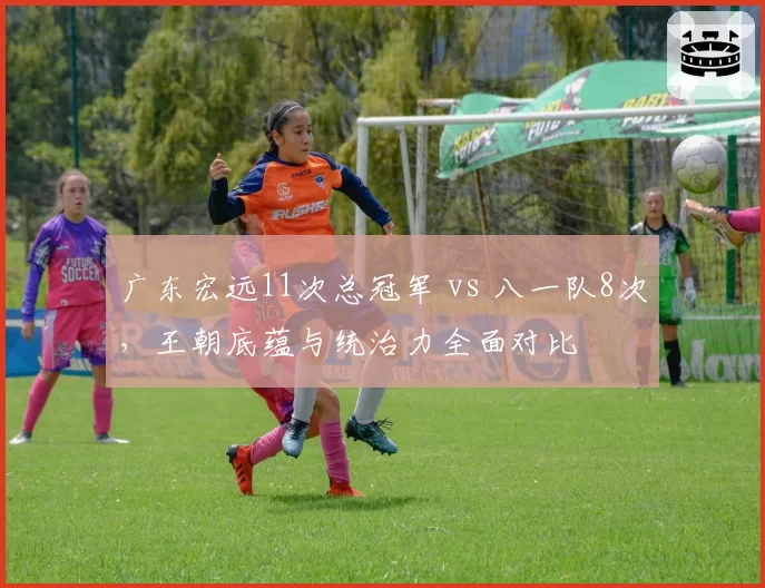 广东宏远11次总冠军 vs 八一队8次，王朝底蕴与统治力全面对比