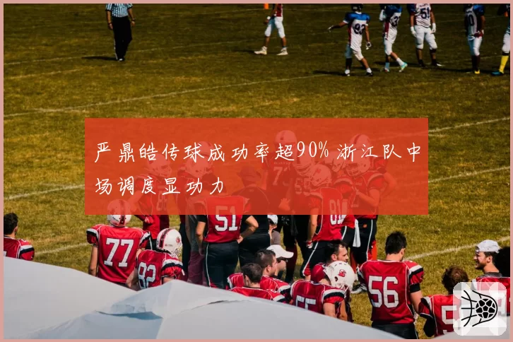 严鼎皓传球成功率超90% 浙江队中场调度显功力