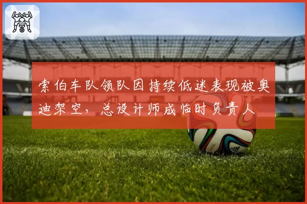 索伯车队领队因持续低迷表现被奥迪架空，总设计师成临时负责人