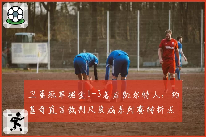 卫冕冠军掘金1-3落后凯尔特人，约基奇直言裁判尺度成系列赛转折点