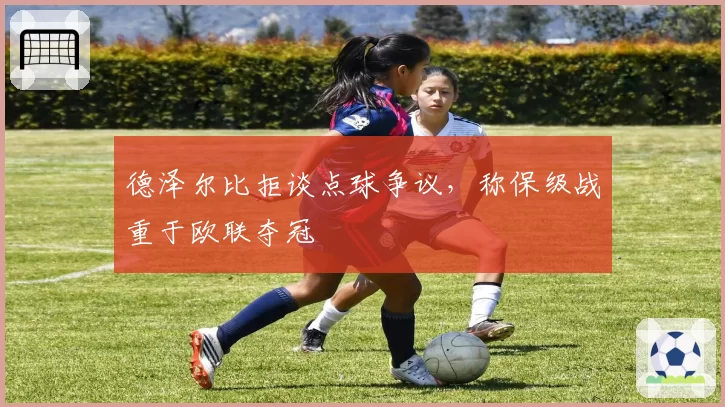德泽尔比拒谈点球争议，称保级战重于欧联夺冠