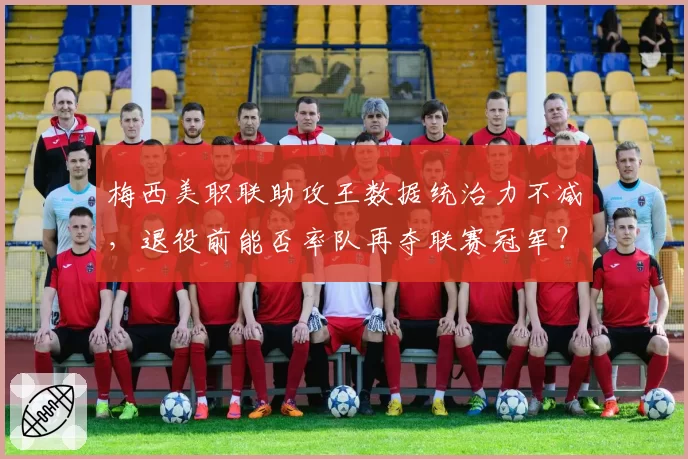 梅西美职联助攻王数据统治力不减，退役前能否率队再夺联赛冠军？