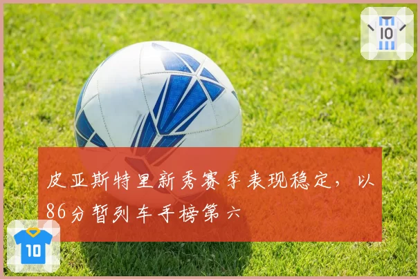 皮亚斯特里新秀赛季表现稳定，以86分暂列车手榜第六