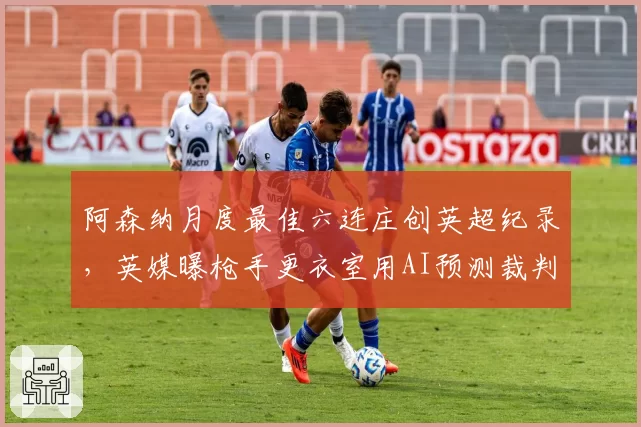 阿森纳月度最佳六连庄创英超纪录,英媒曝枪手更衣室用AI预测裁判尺度