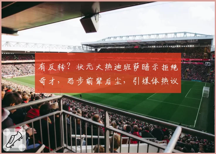 有反转？状元大热迪班萨暗示拒绝奇才，恐步前辈后尘，引媒体热议