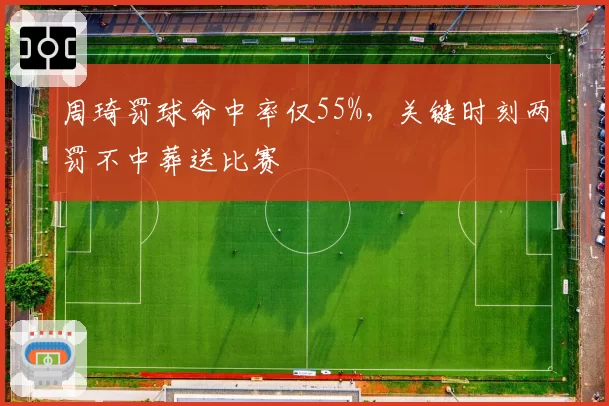 周琦罚球命中率仅55%，关键时刻两罚不中葬送比赛