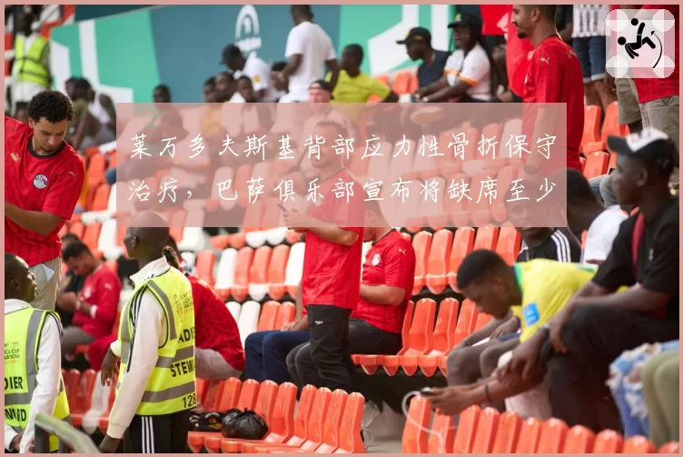 莱万多夫斯基背部应力性骨折保守治疗，巴萨俱乐部宣布将缺席至少六周