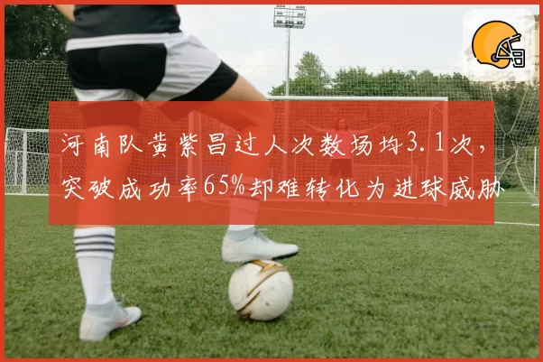 河南队黄紫昌过人次数场均3.1次，突破成功率65%却难转化为进球威胁